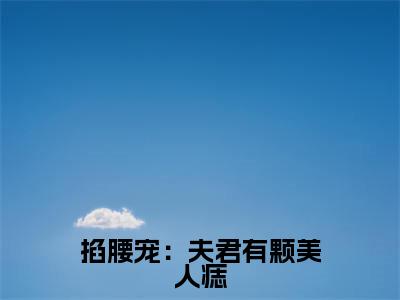 君楚离顾云汐全文（掐腰宠：夫君有颗美人痣）全文免费阅读无弹窗大结局_君楚离顾云汐免费最新章节列表_笔趣阁（掐腰宠：夫君有颗美人痣）