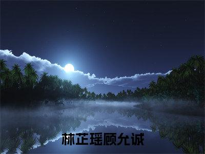 林芷瑶顾允诚全文免费阅读_（林芷瑶顾允诚）顾允诚林芷瑶最新小说_笔趣阁