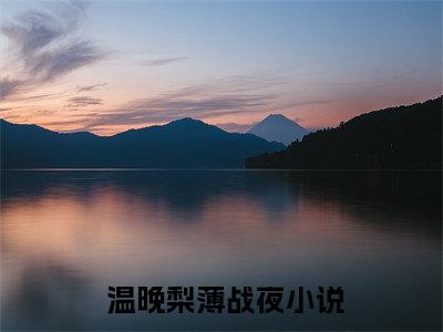 （ 温晚梨薄战夜）嫁给修车工，却在豪车展上相遇了小说免费阅读-小说推荐嫁给修车工，却在豪车展上相遇了精彩章节在线阅读