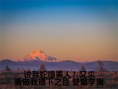 说我蛇竭美人？又求着做我裙下之臣( 楚烟李胤)全文免费阅读无弹窗大结局_说我蛇竭美人？又求着做我裙下之臣免费阅读无弹窗最新章节列表_笔趣阁( 楚烟李胤)