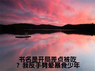开局差点被吃？我反手劈晕暴食少年小说_ 菩然刘海下全文阅读 开局差点被吃？我反手劈晕暴食少年小说免费阅读笔趣阁