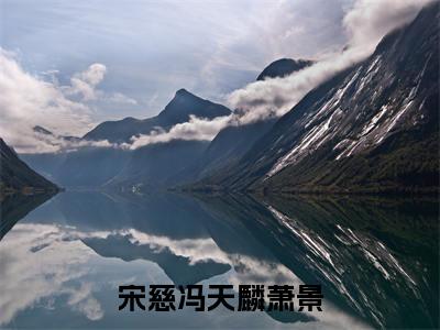 宋慈冯天麟萧景（宋慈冯天麟萧景）在哪免费看-小说（宋慈冯天麟萧景）宋慈冯天麟萧景全文最新章节免费阅读