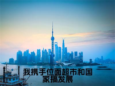 我携手位面超市和国家搞发展小说讲的是什么-唐清溪精彩章节目录观看