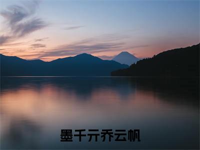墨千亓乔云帆(墨千亓乔云帆)全文免费阅读无弹窗大结局_墨千亓乔云帆_笔趣阁