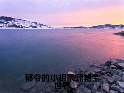 郁爷的小祖宗惊艳全世界(明徵郁少陵）小说全文免费明徵郁少陵无弹窗大结局_（明徵郁少陵）郁爷的小祖宗惊艳全世界全文免费江洛洛顾瑾川读最新章节列表笔趣阁（明徵郁少陵）