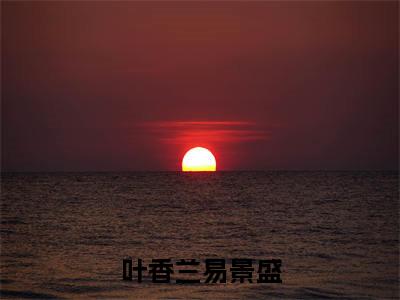 叶香兰易景盛（易景盛叶香兰）小说小说全集 易景盛叶香兰无删减在线阅读