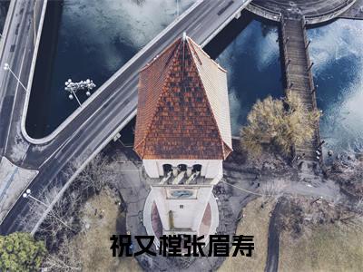 祝又樘张眉寿(张眉寿祝又樘)最火婚恋小说-(张眉寿祝又樘)全文免费阅读笔趣阁