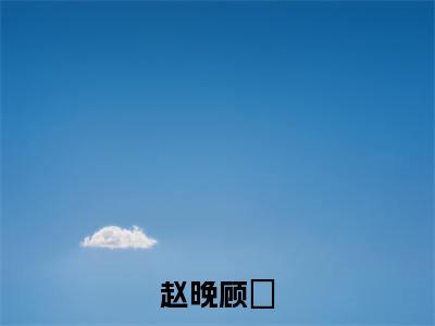 顾璟赵晚(顾璟赵晚)全文免费阅读无弹窗大结局_赵晚顾璟最新章节列表_