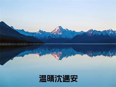 温晴沈遇安(温晴沈遇安)全文免费阅读无弹窗大结局_(温晴沈遇安在线阅读)温晴沈遇安最新章节列表笔趣阁(温晴沈遇安)
