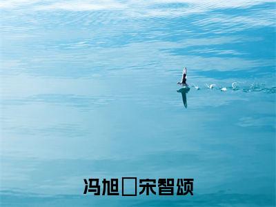 宋智颂冯旭洺(冯旭洺宋智颂)最后结局如何-2023最火热点小说冯旭洺宋智颂最新更新