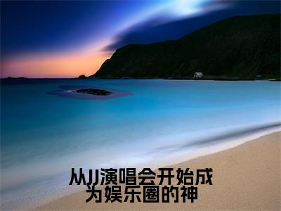 从JJ演唱会开始成为娱乐圈的神（ 林逸木俊杰）最火婚恋小说-（ 林逸木俊杰）全文免费阅读笔趣阁