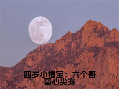 四岁小福宝:六个哥哥心尖宠(纪陌沫纪言易)多人追免费无弹窗小说-主角纪陌沫纪言易完整版在线阅读(四岁小福宝:六个哥哥心尖宠)
