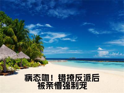 病态吻！错撩反派后被亲懵强制宠（姜黎傅知言）全文免费阅读无弹窗_（姜黎傅知言小说全文免费阅读）病态吻！错撩反派后被亲懵强制宠最新章节列表笔趣阁（姜黎傅知言）