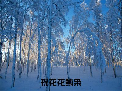 祝花花鳞枭免费阅读(鳞枭祝花花)完整版全文全章节阅读