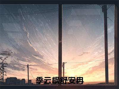季云枫舒安冉(季云枫舒安冉全章节完整版)免费阅读_(季云枫舒安冉)季云枫舒安冉全文无删减免费阅读