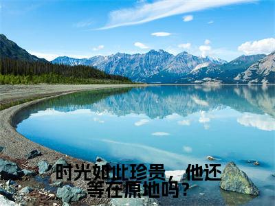 时光如此珍贵，他还等在原地吗？全文免费阅读无弹窗大结局_（乔睿夏小茉无弹窗）时光如此珍贵，他还等在原地吗？全文阅读最新章节列表笔趣阁