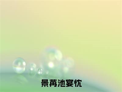 热文(景苒池宴忱)美文阅读_热门小说景苒池宴忱主人公是(宴忱景苒池)完整版最新小说大结局_笔趣阁