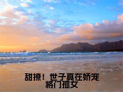 甜撩！世子真在娇宠将门孤女（ 袁容锦沈安翊）在线阅读-甜撩！世子真在娇宠将门孤女小说 袁容锦沈安翊完整版免费阅读