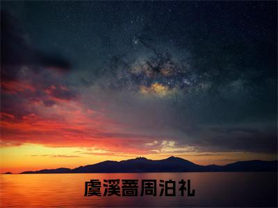 虞溪蔷周泊礼小说全文免费阅读(周泊礼虞溪蔷)全文免费周泊礼虞溪蔷读无弹窗大结局虞溪蔷周泊礼