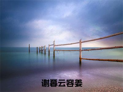 容姜谢暮云(谢暮云容姜)小说在线阅读_容姜谢暮云全本免费小说阅读大结局(谢暮云容姜)