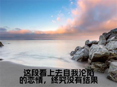 这段看上去自我沦陷的恋情,终究没有结果小说(成明泽胡芷逸)全文免费阅读无弹窗大结局_成明泽胡芷逸这段看上去自我沦陷的恋情,终究没有结果小说最新章节列表_笔趣阁(成明泽胡芷逸)