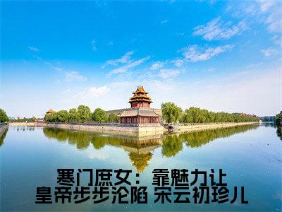  宋云初珍儿（寒门庶女：靠魅力让皇帝步步沦陷： 宋云初珍儿）全文免费阅读无弹窗大结局_寒门庶女：靠魅力让皇帝步步沦陷： 宋云初珍儿最新章节列表_笔趣阁（ 宋云初珍儿）