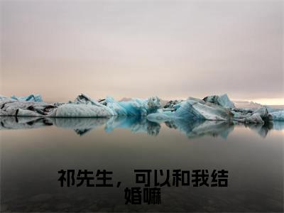 祁先生,可以和我结婚嘛(温知闲祁砚京)全文免费阅读大结局_(温知闲祁砚京免费阅读)祁先生,可以和我结婚嘛全文在线完本阅读