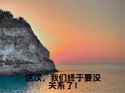 这次,我们终于要没关系了!(谢允晰林牧逍全章节完整版)免费阅读-这次,我们终于要没关系了!全文无删减阅读