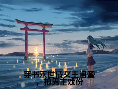 初景小说（穿书末世成女主闺蜜，抢男主戏份）全文免费阅读无弹窗大结局_初景小说最新章节列表_笔趣阁（穿书末世成女主闺蜜，抢男主戏份）