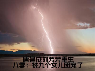 重生八零：被九个女儿团宠了小说（ 唐建成刘芳芳）全文免费阅读无弹窗_重生八零：被九个女儿团宠了高赞小说免费阅读笔趣阁（ 唐建成刘芳芳）