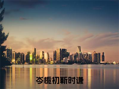 靳时谦岑栀初的小说免费阅读言情小说《岑栀初靳时谦》全文-岑栀初靳时谦的小说免费阅读小说无弹窗阅读
