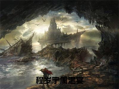 周温宴程岁宁(程岁宁周温宴)在哪免费看-小说(程岁宁周温宴)周温宴程岁宁全文最新章节免费阅读