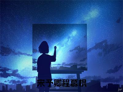 宋予卿程慕枫(程慕枫宋予卿)免费全文阅读小说_宋予卿程慕枫最新章节列表-笔趣阁(程慕枫宋予卿)