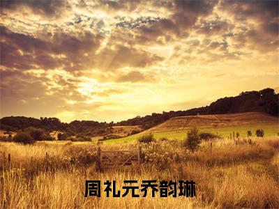 周礼元乔韵琳（乔韵琳周礼元）全文免费阅读无弹窗大结局_（乔韵琳周礼元全文免费阅读无弹窗）周礼元乔韵琳最新章节列表_笔趣阁（乔韵琳周礼元）