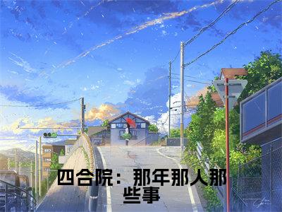 许平安（四合院：那年那人那些事）独家首发免费小说-（许平安）四合院：那年那人那些事小说全文在线阅读笔趣阁