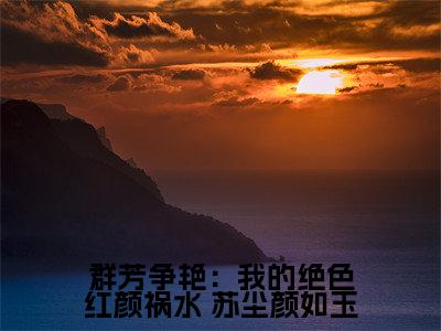 群芳争艳：我的绝色红颜祸水（ 苏尘颜如玉）老书虫2023良心推荐小说-群芳争艳：我的绝色红颜祸水（ 苏尘颜如玉）小说精彩免费试读