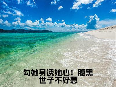 勾她身诱她心！腹黑世子不好惹在线阅读（ 翩翩翠玉）全文免费阅读无弹窗大结局_ 翩翩翠玉免费最新章节列表_笔趣阁