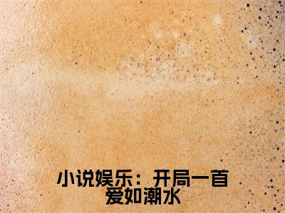 娱乐：开局一首爱如潮水小说好看吗 娱乐：开局一首爱如潮水热门推荐小说（ 林烨江月如）全章节阅读_笔趣阁