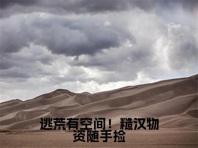 (逃荒有空间!糙汉物资随手捡)全文免费阅读无弹窗大结局_(周念顾云瑾阅读无弹窗)逃荒有空间!糙汉物资随手捡最新章节列表_笔趣阁