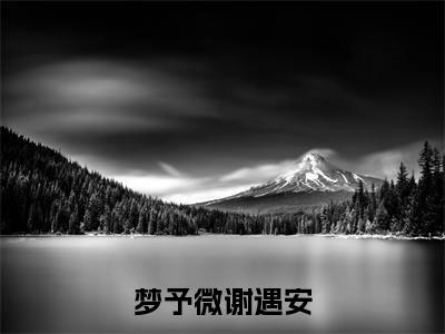 谢遇安梦予微(梦予微谢遇安)免费全文阅读小说_(谢遇安梦予微)梦予微谢遇安最新章节列表-笔趣阁(谢遇安梦予微)