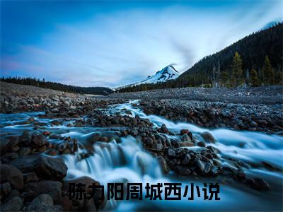  陈力阳周城西全文免费阅读_（救命啊！我穿成未来被杀的反派继父陈力阳周城西试读大结局免费阅读无弹窗） 陈力阳周城西最新章节列表笔趣阁
