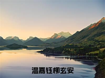 柳玄安温嘉钰(温嘉钰柳玄安)的小说完整版免费阅读 主角是(柳玄安温嘉钰)温嘉钰柳玄安无弹窗免费阅读