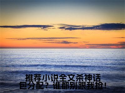 全文杀神话包分配？谁都别跟我抢！( 浩冉杨燕)小说全文免费阅读无弹窗大结局_全文杀神话包分配？谁都别跟我抢！最新章节列表