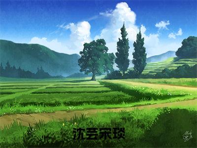 沈芸宋琰全文免费阅读无弹窗大结局_ (宋琰沈芸)沈芸宋琰热门章节在线阅读笔趣阁（宋琰沈芸）