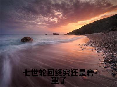七世轮回终究还是奢望了小说(白落幽晏寒笙)全文免费阅读-七世轮回终究还是奢望了全文阅读无弹窗