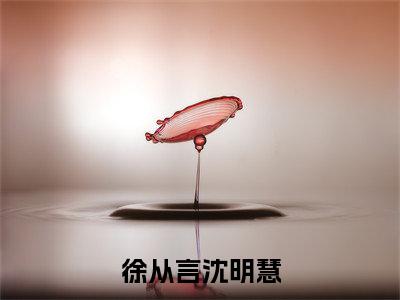 徐从言沈明慧小说免费阅读沈明慧徐从言小说全文免费阅读_(徐从言沈明慧)沈明慧徐从言最新章节列表笔趣阁