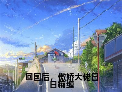 周景维阮想抖音完结版阅读《回国后,傲娇大佬日日痴缠》最新章节目录好书推荐_(周景维阮想)