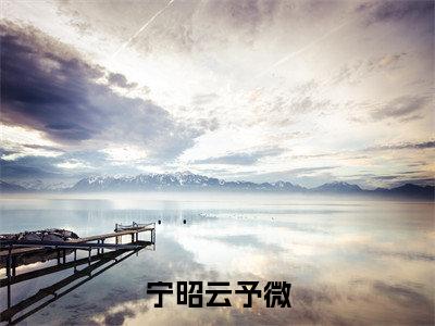 宁昭云予微小说精彩章节今日阅读更新-（予微宁昭云小说）免费阅读小说全文