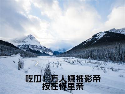 吃瓜!万人嫌被影帝按在怀里亲精选热门好书-吃瓜!万人嫌被影帝按在怀里亲(苏棠许景淮)全文无删减版在线阅读