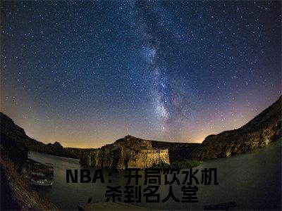 李凯明小说免费阅读-NBA：开局饮水机，杀到名人堂言情小说李凯明讲的是什么